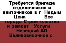 Требуется бригада отделочников и плиточников в г. Надым › Цена ­ 1 000 - Все города Строительство и ремонт » Услуги   . Ненецкий АО,Великовисочное с.